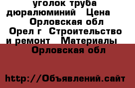 уголок труба дюралюминий › Цена ­ 50 - Орловская обл., Орел г. Строительство и ремонт » Материалы   . Орловская обл.